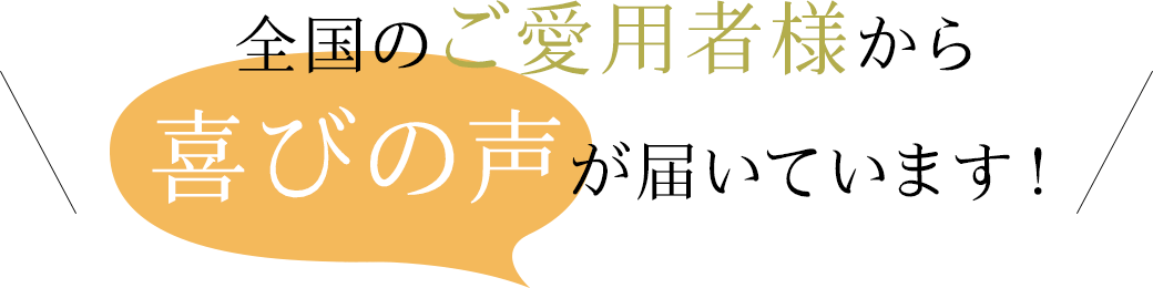 全国のご愛用様から喜びの声が届いています！